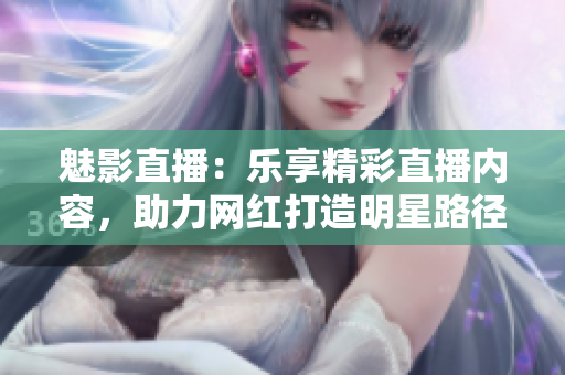 魅影直播：樂享精彩直播內容，助力網(wǎng)紅打造明星路徑