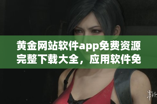 黃金網(wǎng)站軟件app免費(fèi)資源完整下載大全，應(yīng)用軟件免費(fèi)獲取全集