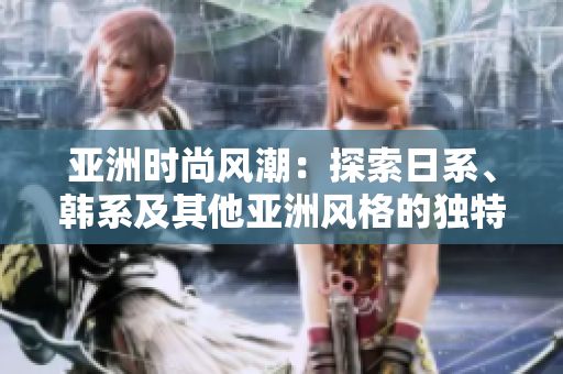 亞洲時(shí)尚風(fēng)潮：探索日系、韓系及其他亞洲風(fēng)格的獨(dú)特魅力