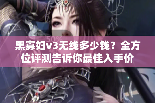 黑寡婦v3無(wú)線多少錢(qián)？全方位評(píng)測(cè)告訴你最佳入手價(jià)