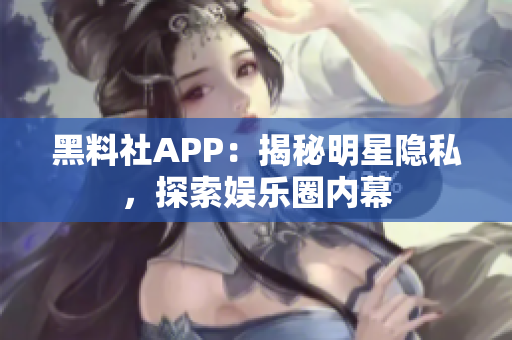 黑料社APP：揭秘明星隱私，探索娛樂圈內(nèi)幕