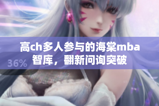 高ch多人參與的海棠mba智庫(kù)，翻新問(wèn)詢突破