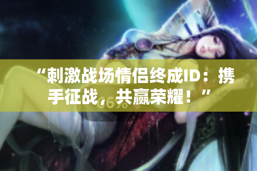 “刺激戰(zhàn)場情侶終成ID：攜手征戰(zhàn)，共贏榮耀！”