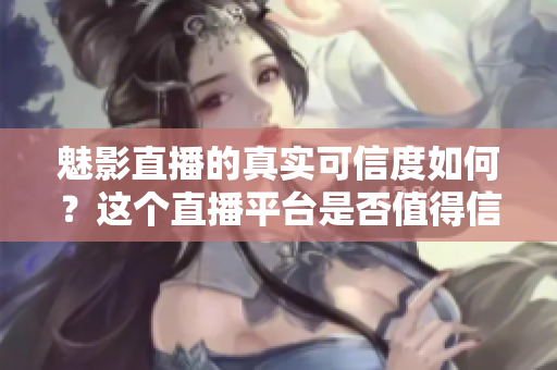 魅影直播的真實(shí)可信度如何？這個(gè)直播平臺(tái)是否值得信賴？