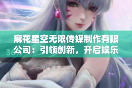 麻花星空無限傳媒制作有限公司：引領(lǐng)創(chuàng)新，開啟娛樂新紀(jì)元