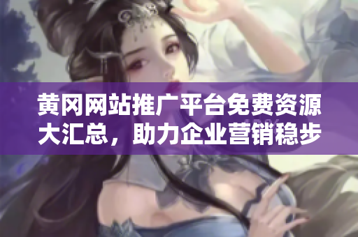 黃岡網(wǎng)站推廣平臺(tái)免費(fèi)資源大匯總，助力企業(yè)營銷穩(wěn)步提升