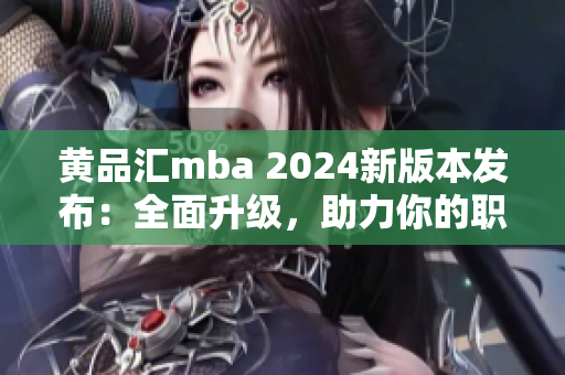 黃品匯mba 2024新版本發(fā)布：全面升級(jí)，助力你的職業(yè)發(fā)展