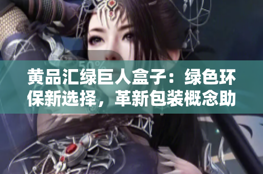 黃品匯綠巨人盒子：綠色環(huán)保新選擇，革新包裝概念助力可持續(xù)發(fā)展