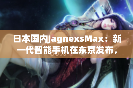 日本國內(nèi)JagnexsMax：新一代智能手機(jī)在東京發(fā)布，吸引大量目光