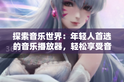 探索音樂世界：年輕人首選的音樂播放器，輕松享受音樂新體驗(yàn)！