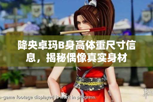 降央卓瑪B身高體重尺寸信息，揭秘偶像真實(shí)身材