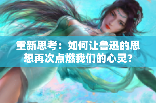 重新思考：如何讓魯迅的思想再次點(diǎn)燃我們的心靈？