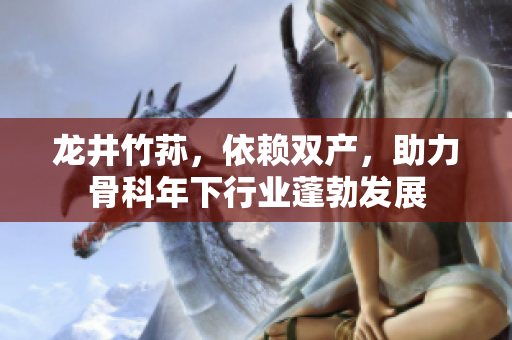 龍井竹蓀，依賴雙產(chǎn)，助力骨科年下行業(yè)蓬勃發(fā)展