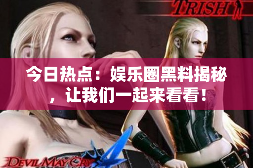今日熱點：娛樂圈黑料揭秘，讓我們一起來看看！