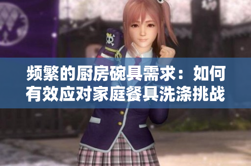 頻繁的廚房碗具需求：如何有效應對家庭餐具洗滌挑戰(zhàn)？