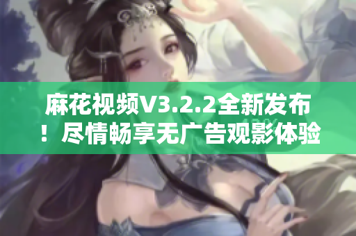 麻花視頻V3.2.2全新發(fā)布！盡情暢享無廣告觀影體驗