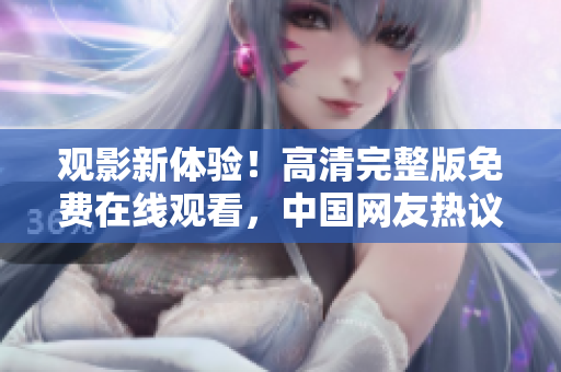 觀影新體驗！高清完整版免費在線觀看，中國網(wǎng)友熱議