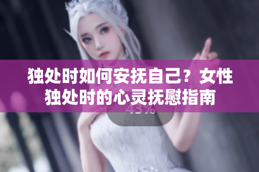 獨(dú)處時(shí)如何安撫自己？女性獨(dú)處時(shí)的心靈撫慰指南