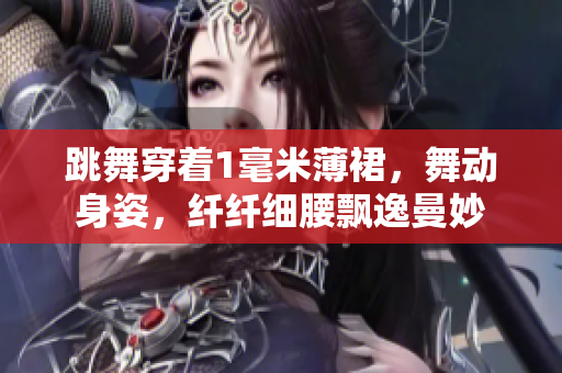 跳舞穿著1毫米薄裙，舞動(dòng)身姿，纖纖細(xì)腰飄逸曼妙