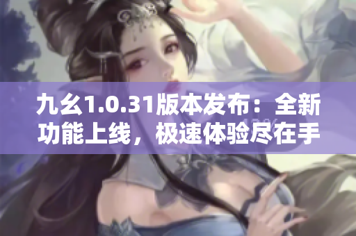 九幺1.0.31版本發(fā)布：全新功能上線，極速體驗盡在手中