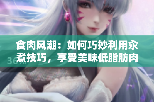 食肉風潮：如何巧妙利用汆煮技巧，享受美味低脂肪肉類？