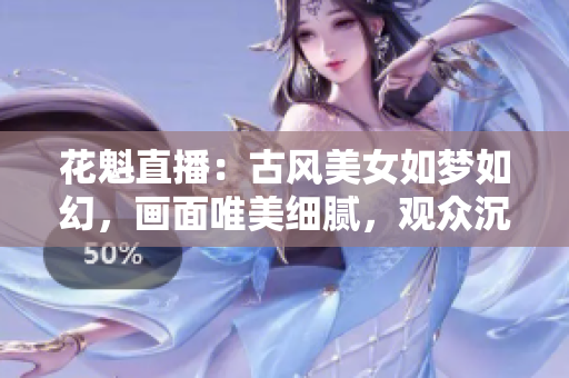 花魁直播：古風(fēng)美女如夢(mèng)如幻，畫(huà)面唯美細(xì)膩，觀眾沉醉其中