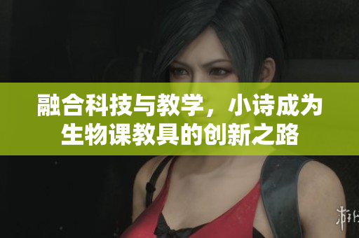 融合科技與教學(xué)，小詩成為生物課教具的創(chuàng)新之路
