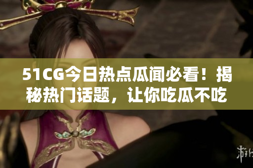 51CG今日熱點瓜聞必看！揭秘熱門話題，讓你吃瓜不吃虧