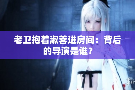 老衛(wèi)抱著淑蓉進(jìn)房間：背后的導(dǎo)演是誰？