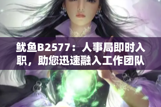 魷魚B2577：人事局即時入職，助您迅速融入工作團隊