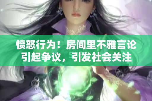 憤怒行為！房間里不雅言論引起爭(zhēng)議，引發(fā)社會(huì)關(guān)注