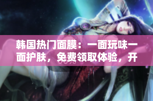 韓國熱門面膜：一面玩味一面護膚，免費領(lǐng)取體驗，開啟雙重面膜樂趣