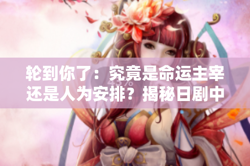 輪到你了：究竟是命運(yùn)主宰還是人為安排？揭秘日劇中的驚天陰謀