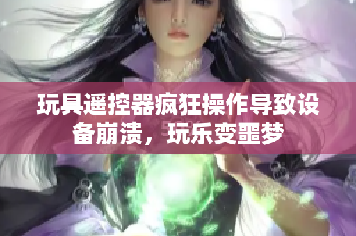 玩具遙控器瘋狂操作導(dǎo)致設(shè)備崩潰，玩樂(lè)變噩夢(mèng)