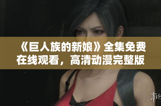 《巨人族的新娘》全集免費(fèi)在線觀看，高清動(dòng)漫完整版盡在這里