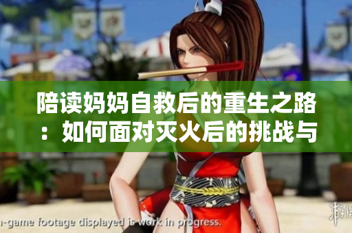陪讀媽媽自救后的重生之路：如何面對(duì)滅火后的挑戰(zhàn)與轉(zhuǎn)變？