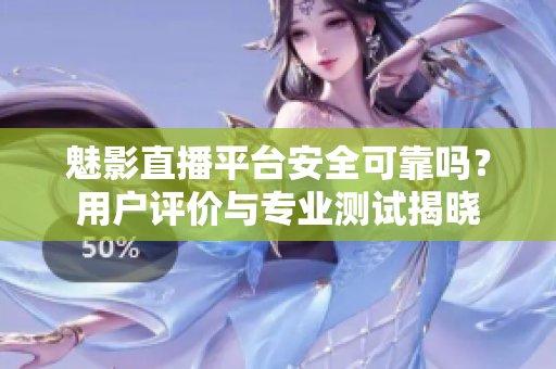 魅影直播平臺安全可靠嗎？用戶評價與專業(yè)測試揭曉