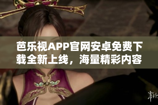 芭樂視APP官網(wǎng)安卓免費下載全新上線，海量精彩內(nèi)容等你來體驗