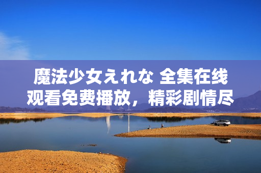魔法少女えれな 全集在線觀看免費播放，精彩劇情盡在其中