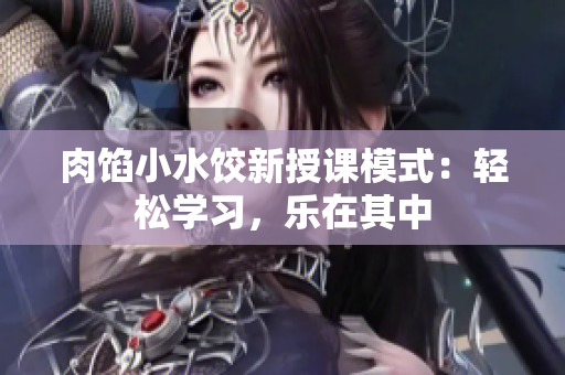 肉餡小水餃新授課模式：輕松學(xué)習(xí)，樂在其中