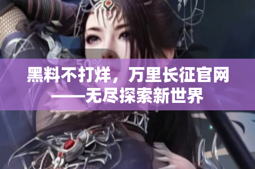 黑料不打烊，萬里長征官網(wǎng)——無盡探索新世界
