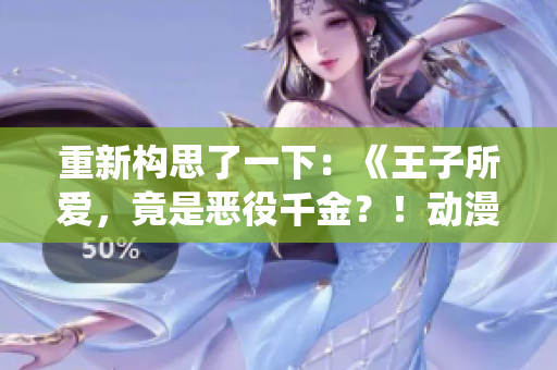 重新構(gòu)思了一下：《王子所愛(ài)，竟是惡役千金？！動(dòng)漫大熱，揭開(kāi)新一代王子戀情》