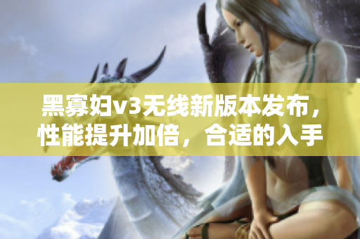 黑寡婦v3無(wú)線新版本發(fā)布，性能提升加倍，合適的入手價(jià)格是多少？