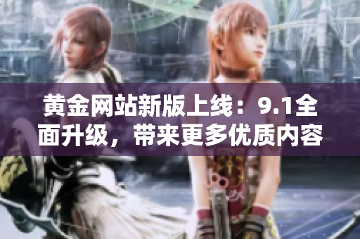 黃金網(wǎng)站新版上線：9.1全面升級，帶來更多優(yōu)質(zhì)內(nèi)容和服務