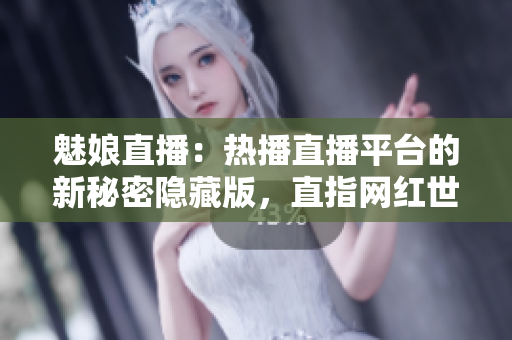 魅娘直播：熱播直播平臺的新秘密隱藏版，直指網(wǎng)紅世界風(fēng)云變幻