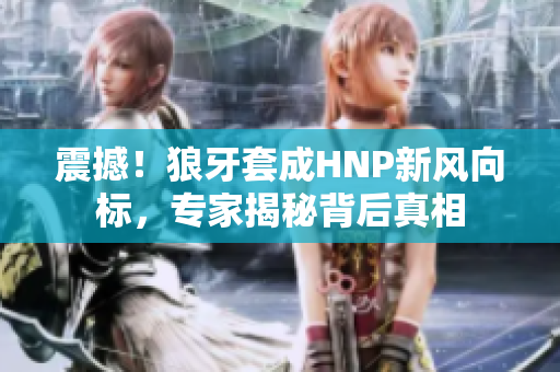 震撼！狼牙套成HNP新風(fēng)向標(biāo)，專(zhuān)家揭秘背后真相