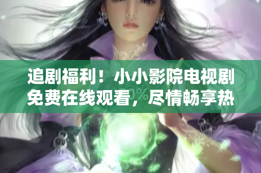 追劇福利！小小影院電視劇免費在線觀看，盡情暢享熱門劇集
