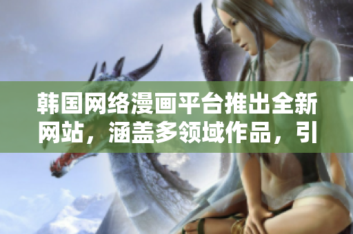 韓國網(wǎng)絡(luò)漫畫平臺推出全新網(wǎng)站，涵蓋多領(lǐng)域作品，引爆在線閱讀熱潮
