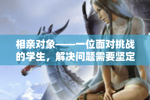相親對(duì)象——一位面對(duì)挑戰(zhàn)的學(xué)生，解決問(wèn)題需要堅(jiān)定態(tài)度