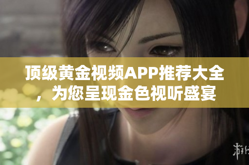 頂級(jí)黃金視頻APP推薦大全，為您呈現(xiàn)金色視聽(tīng)盛宴